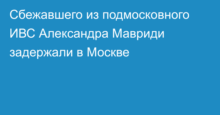 Сбежавшего из подмосковного ИВС Александра Мавриди задержали в Москве