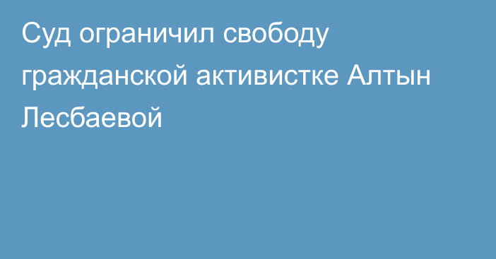 Суд ограничил свободу гражданской активистке Алтын Лесбаевой