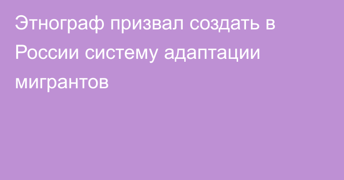 Этнограф призвал создать в России систему адаптации мигрантов