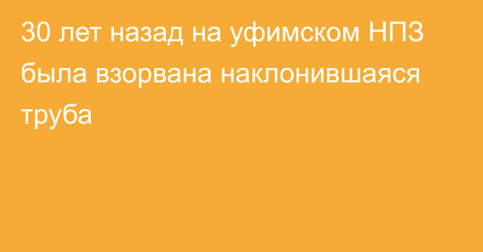 30 лет назад на уфимском НПЗ была взорвана наклонившаяся труба