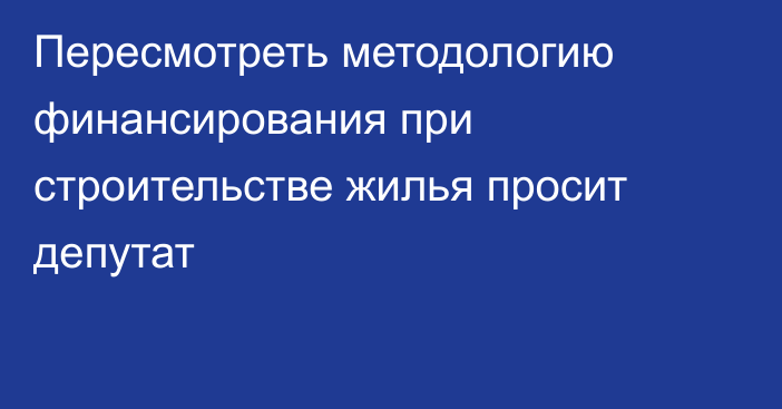 Пересмотреть методологию финансирования при строительстве жилья просит депутат