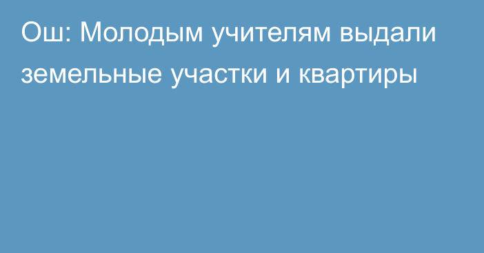 Ош: Молодым учителям выдали земельные участки и квартиры