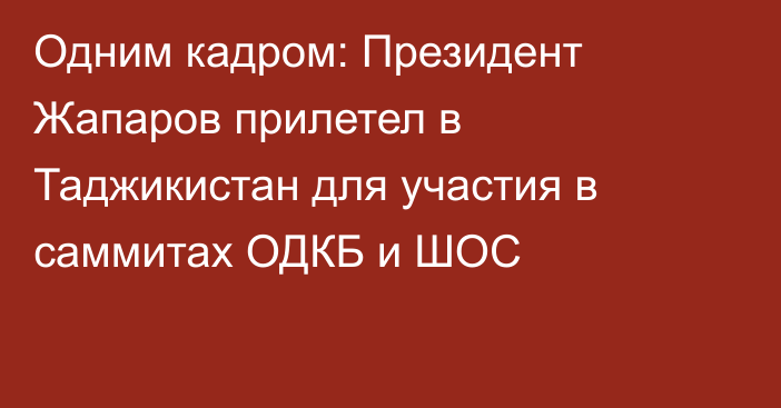 Одним кадром: Президент Жапаров прилетел в Таджикистан для участия в саммитах ОДКБ и ШОС