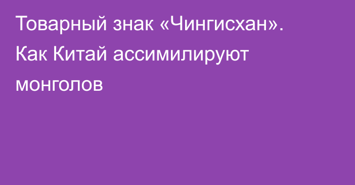 Товарный знак «Чингисхан». Как Китай ассимилируют монголов