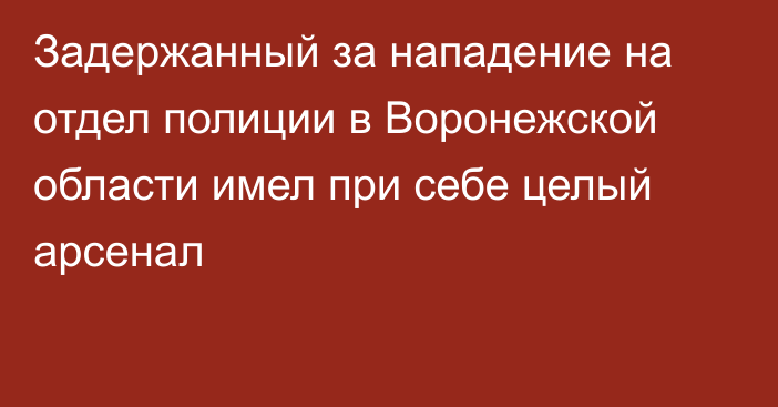 Задержанный за нападение на отдел полиции в Воронежской области имел при себе целый арсенал