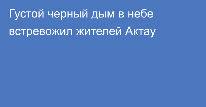 Густой черный дым в небе встревожил жителей Актау