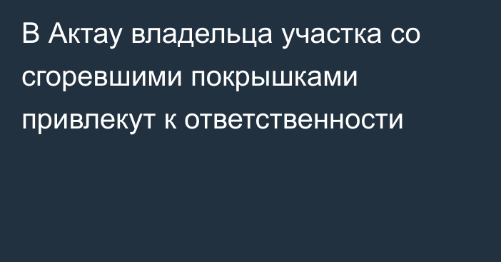 В Актау владельца участка со сгоревшими покрышками привлекут к ответственности