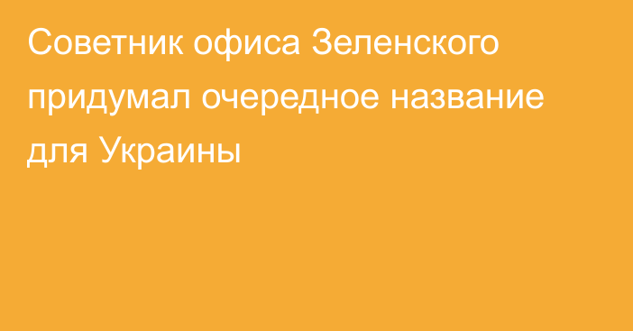 Советник офиса Зеленского придумал очередное название для Украины