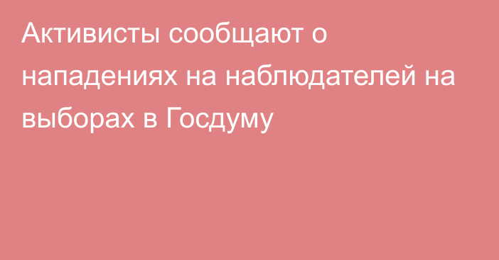 Активисты сообщают о нападениях на наблюдателей на выборах в Госдуму