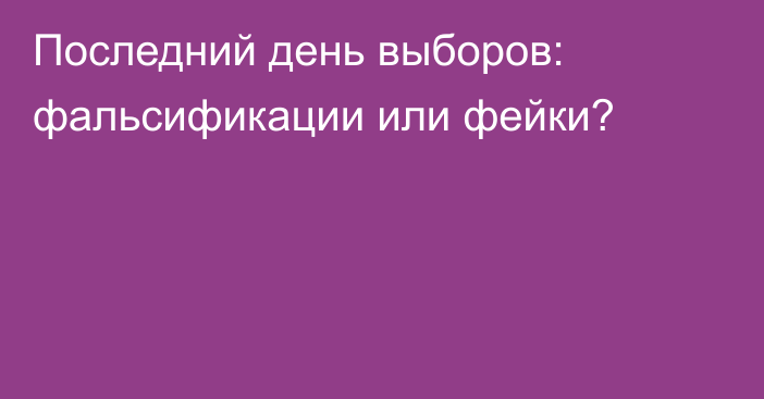 Последний день выборов: фальсификации или фейки?