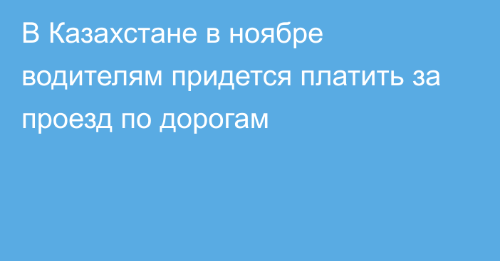 В Казахстане в ноябре водителям придется платить за проезд по дорогам