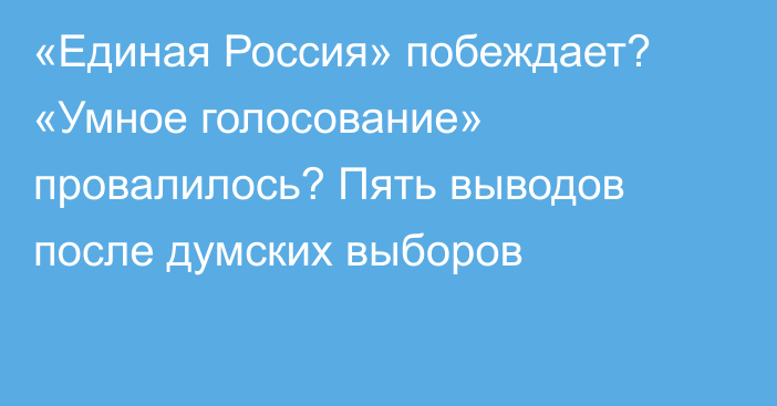 «Единая Россия» побеждает? «Умное голосование» провалилось? Пять выводов после думских выборов