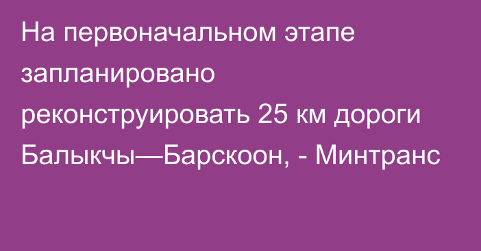 На первоначальном этапе запланировано реконструировать 25 км дороги Балыкчы—Барскоон, - Минтранс