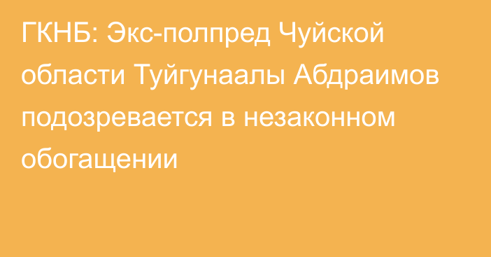 ГКНБ: Экс-полпред Чуйской области Туйгунаалы Абдраимов подозревается в незаконном обогащении