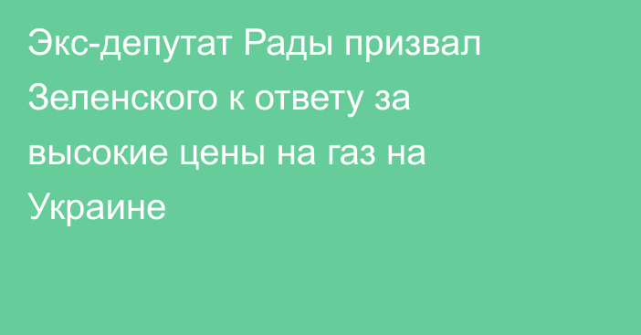 Экс-депутат Рады призвал Зеленского к ответу за высокие цены на газ на Украине