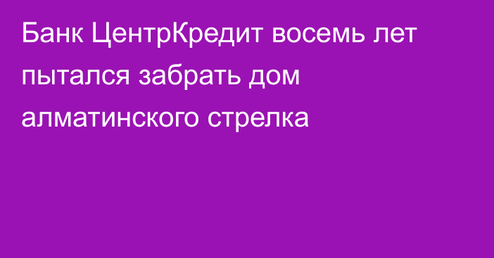 Банк ЦентрКредит восемь лет пытался забрать дом алматинского стрелка