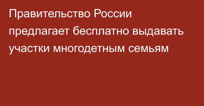 Правительство России предлагает бесплатно выдавать участки многодетным семьям