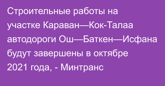 Строительные работы на участке Караван—Кок-Талаа автодороги Ош—Баткен—Исфана будут завершены в октябре 2021 года, - Минтранс