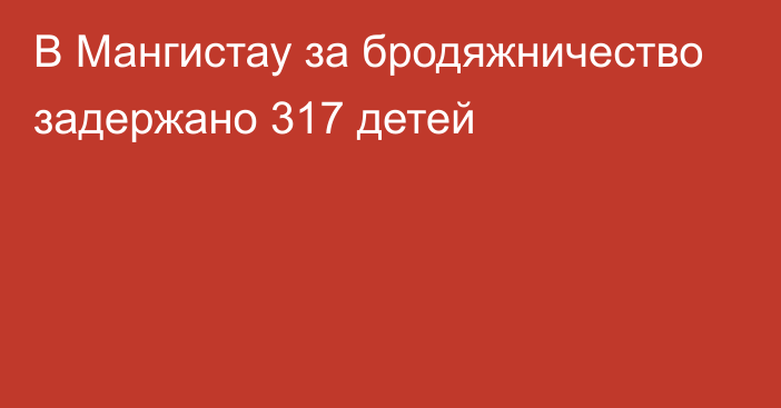 В Мангистау за бродяжничество задержано 317 детей