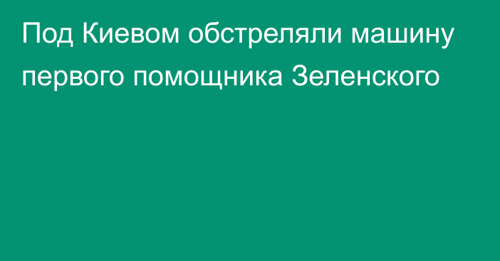 Под Киевом обстреляли машину первого помощника Зеленского