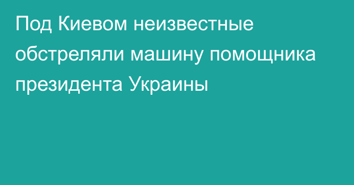 Под Киевом неизвестные обстреляли машину помощника президента Украины