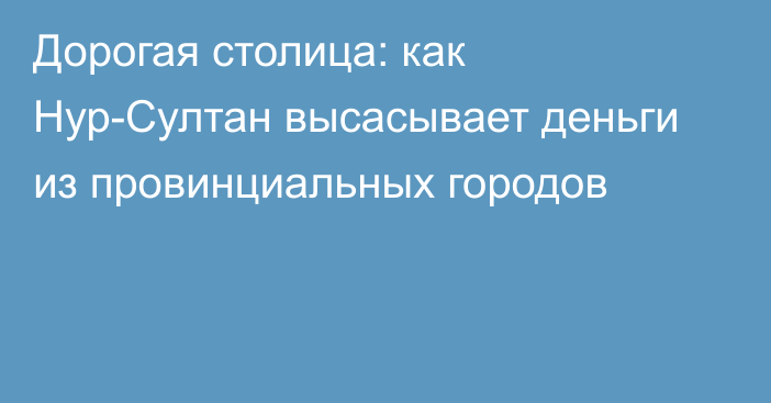 Дорогая столица: как Нур-Султан высасывает деньги из провинциальных городов