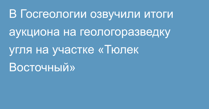 В Госгеологии озвучили итоги аукциона на геологоразведку угля на участке «Тюлек Восточный»