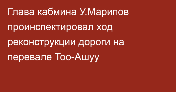 Глава кабмина У.Марипов проинспектировал ход реконструкции дороги на перевале Тоо-Ашуу