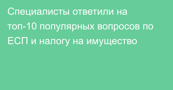 Специалисты ответили на топ-10 популярных вопросов по ЕСП и налогу на имущество