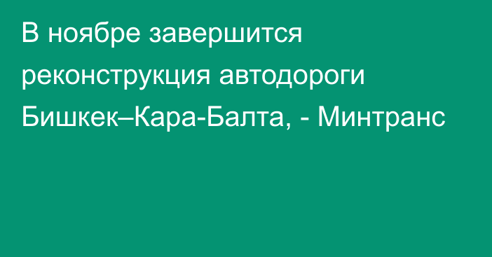 В ноябре завершится реконструкция автодороги Бишкек–Кара-Балта, - Минтранс