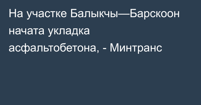 На участке Балыкчы—Барскоон начата укладка асфальтобетона, - Минтранс