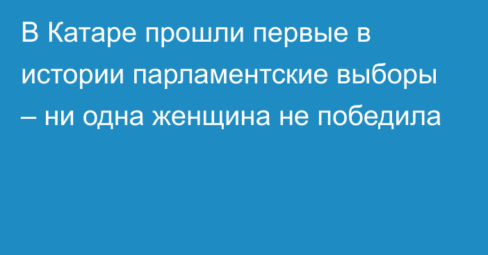 В Катаре прошли первые в истории парламентские выборы – ни одна женщина не победила