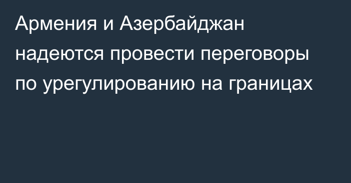 Армения и Азербайджан надеются провести переговоры по урегулированию на границах