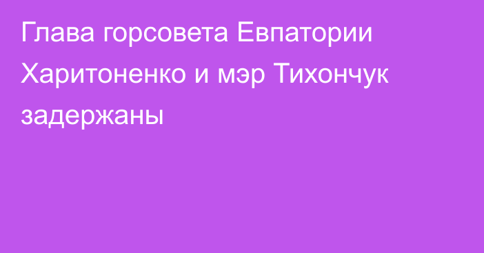 Глава горсовета Евпатории Харитоненко и мэр Тихончук задержаны