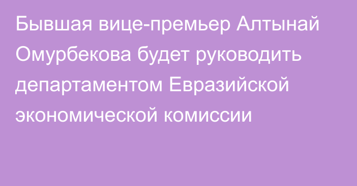 Бывшая вице-премьер Алтынай Омурбекова будет руководить департаментом Евразийской экономической комиссии