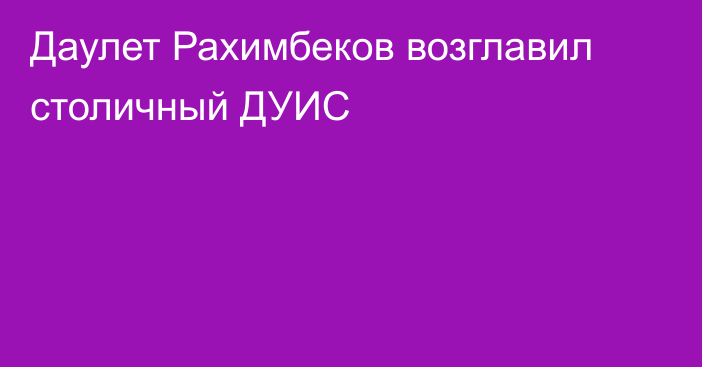 Даулет Рахимбеков возглавил столичный ДУИС