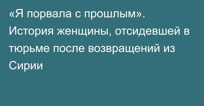 «Я порвала с прошлым». История женщины, отсидевшей в тюрьме после возвращений из Сирии