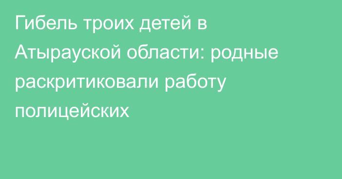 Гибель троих детей в Атырауской области: родные раскритиковали работу полицейских