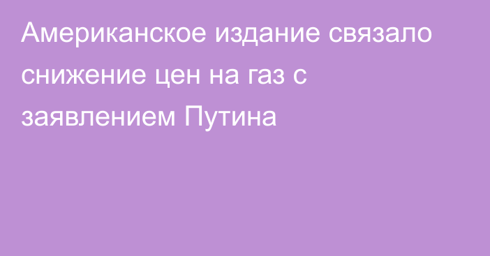 Американское издание связало снижение цен на газ с заявлением Путина