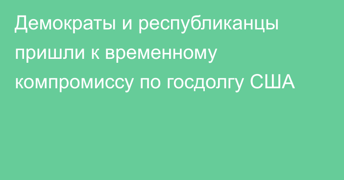 Демократы и республиканцы пришли к временному компромиссу по госдолгу США