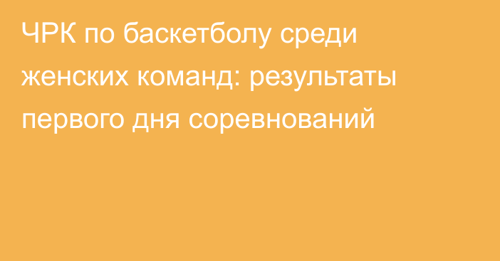 ЧРК по баскетболу среди женских команд: результаты первого дня соревнований