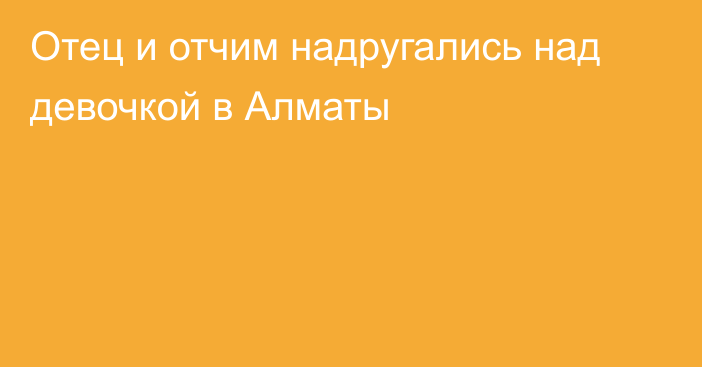 Отец и отчим надругались над девочкой в Алматы