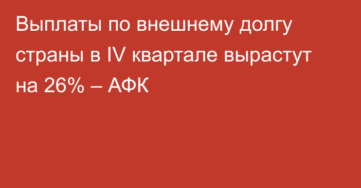 Выплаты по внешнему долгу страны в IV квартале вырастут на 26% – АФК