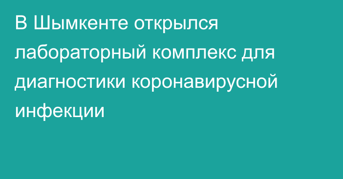 В Шымкенте открылся лабораторный комплекс для диагностики коронавирусной инфекции