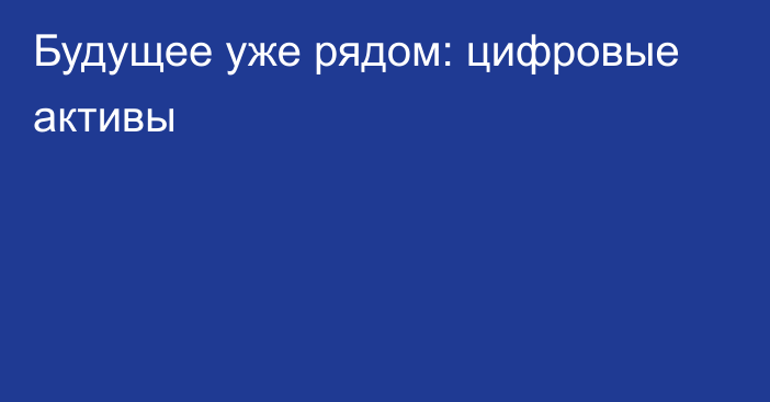 Будущее уже рядом: цифровые активы