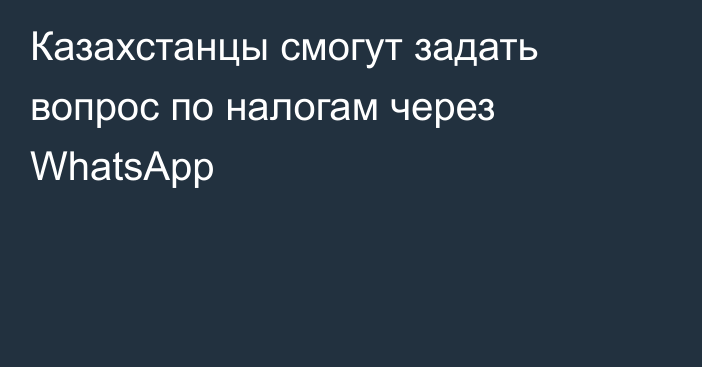 Казахстанцы смогут задать вопрос по налогам через WhatsApp