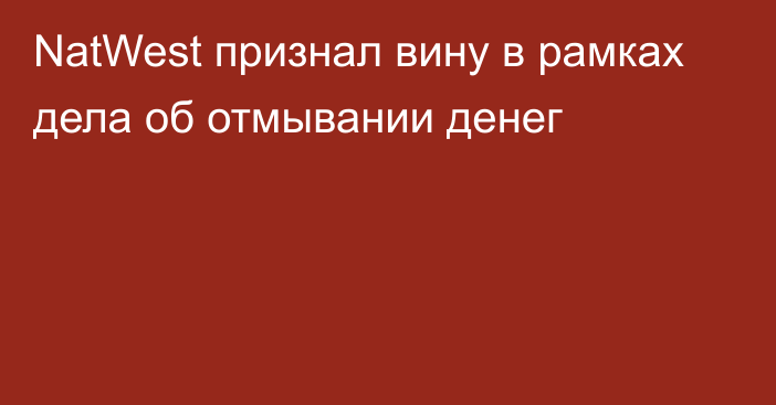 NatWest признал вину в рамках дела об отмывании денег