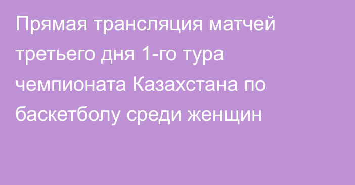 Прямая трансляция матчей третьего дня 1-го тура чемпионата Казахстана по баскетболу среди женщин