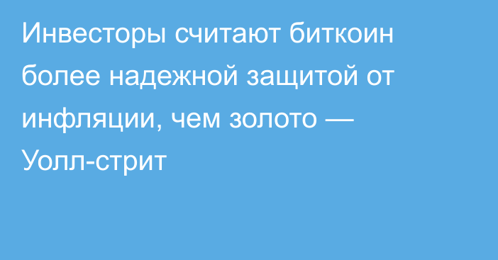 Инвесторы считают биткоин более надежной защитой от инфляции, чем золото — Уолл-стрит