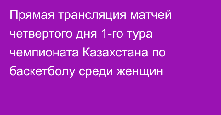 Прямая трансляция матчей четвертого дня 1-го тура чемпионата Казахстана по баскетболу среди женщин